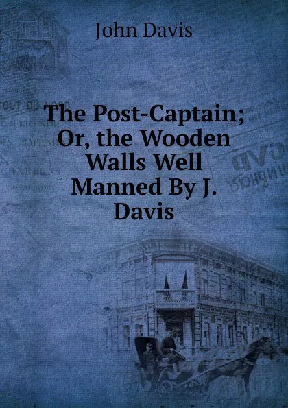 Обложка книги The Post-Captain; Or, the Wooden Walls Well Manned By J. Davis., John Davis