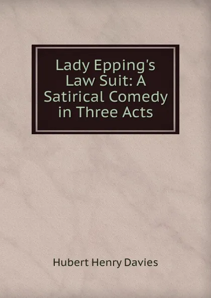 Обложка книги Lady Epping.s Law Suit: A Satirical Comedy in Three Acts, Hubert Henry Davies