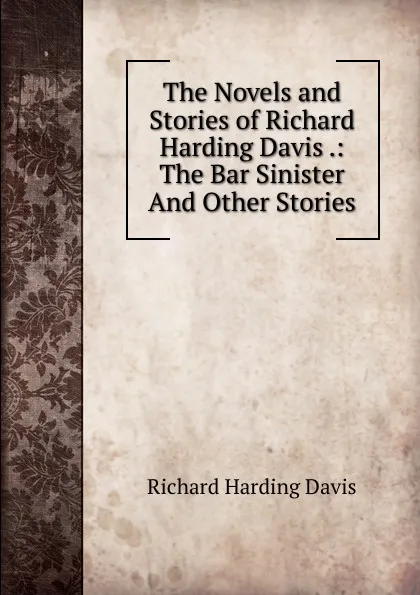 Обложка книги The Novels and Stories of Richard Harding Davis .: The Bar Sinister And Other Stories, Davis Richard Harding