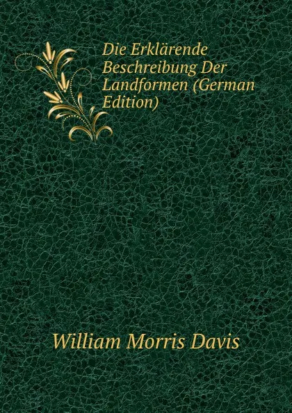 Обложка книги Die Erklarende Beschreibung Der Landformen (German Edition), William Morris Davis