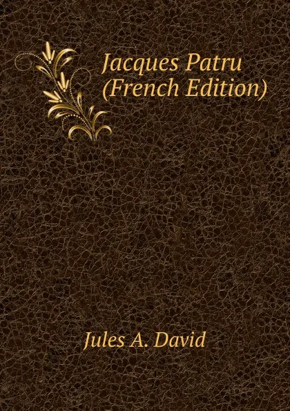 Обложка книги Jacques Patru (French Edition), Jules A. David