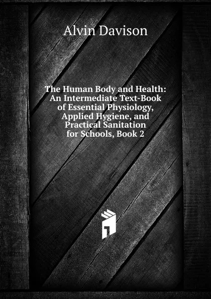 Обложка книги The Human Body and Health: An Intermediate Text-Book of Essential Physiology, Applied Hygiene, and Practical Sanitation for Schools, Book 2, Alvin Davison