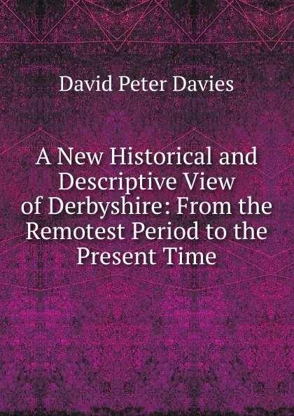 Обложка книги A New Historical and Descriptive View of Derbyshire: From the Remotest Period to the Present Time, David Peter Davies