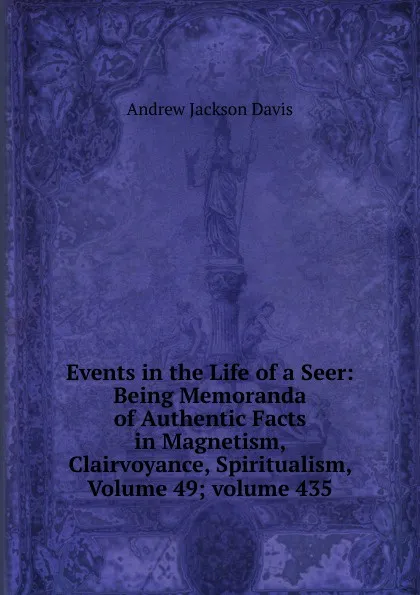 Обложка книги Events in the Life of a Seer: Being Memoranda of Authentic Facts in Magnetism, Clairvoyance, Spiritualism, Volume 49; volume 435, Andrew Jackson Davis