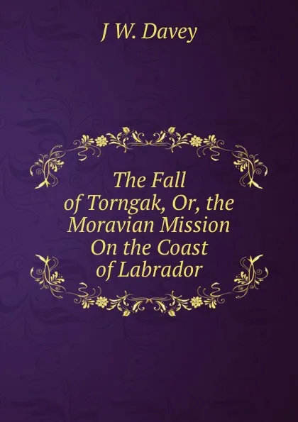 Обложка книги The Fall of Torngak, Or, the Moravian Mission On the Coast of Labrador, J W. Davey