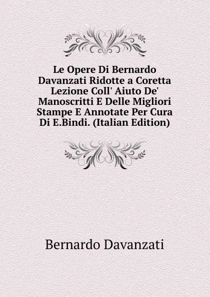 Обложка книги Le Opere Di Bernardo Davanzati Ridotte a Coretta Lezione Coll. Aiuto De. Manoscritti E Delle Migliori Stampe E Annotate Per Cura Di E.Bindi. (Italian Edition), Bernardo Davanzati