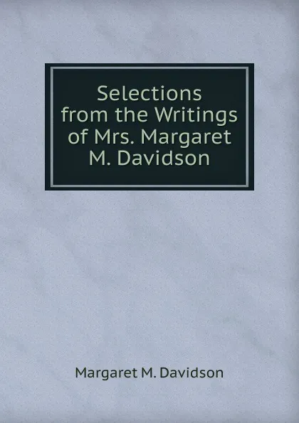 Обложка книги Selections from the Writings of Mrs. Margaret M. Davidson, Margaret M. Davidson