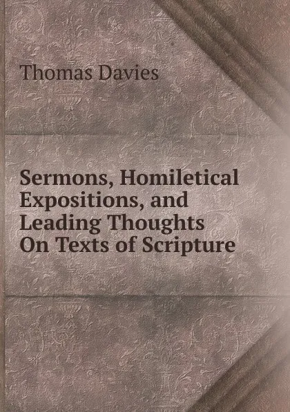 Обложка книги Sermons, Homiletical Expositions, and Leading Thoughts On Texts of Scripture, Thomas Davies