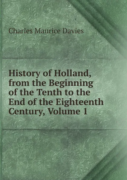 Обложка книги History of Holland, from the Beginning of the Tenth to the End of the Eighteenth Century, Volume 1, Charles Maurice Davies