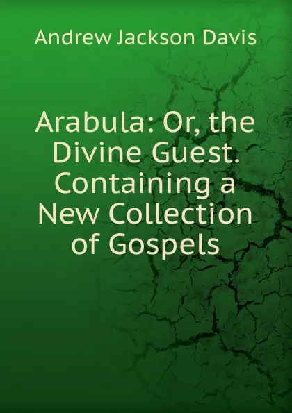 Обложка книги Arabula: Or, the Divine Guest. Containing a New Collection of Gospels, Andrew Jackson Davis