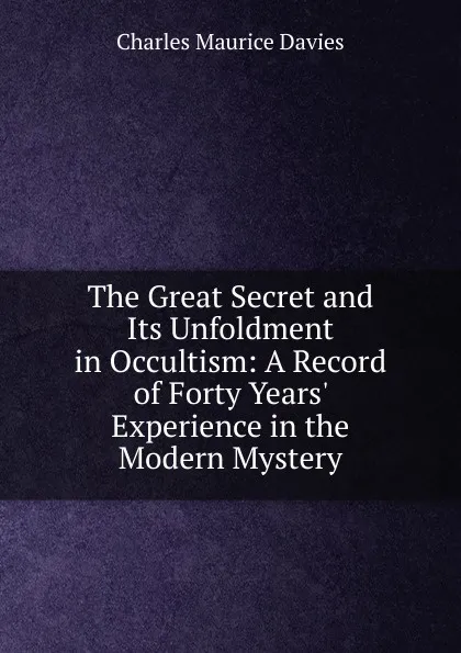 Обложка книги The Great Secret and Its Unfoldment in Occultism: A Record of Forty Years. Experience in the Modern Mystery, Charles Maurice Davies