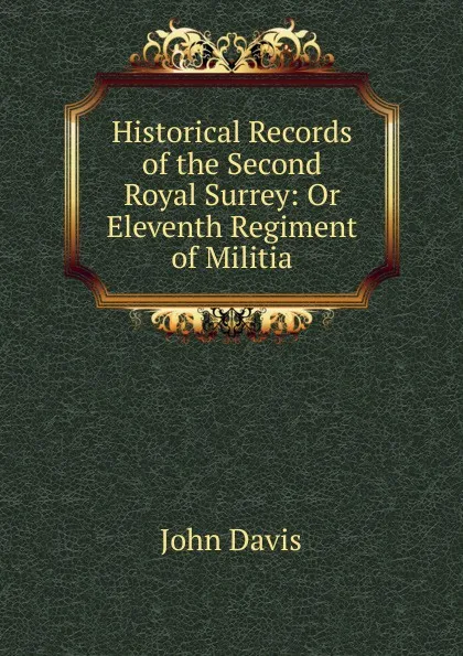 Обложка книги Historical Records of the Second Royal Surrey: Or Eleventh Regiment of Militia, John Davis