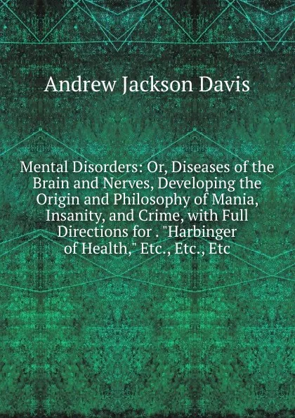 Обложка книги Mental Disorders: Or, Diseases of the Brain and Nerves, Developing the Origin and Philosophy of Mania, Insanity, and Crime, with Full Directions for . 