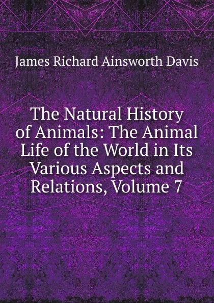 Обложка книги The Natural History of Animals: The Animal Life of the World in Its Various Aspects and Relations, Volume 7, J. R. Ainsworth Davis