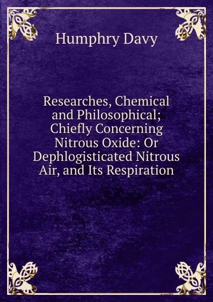 Обложка книги Researches, Chemical and Philosophical; Chiefly Concerning Nitrous Oxide: Or Dephlogisticated Nitrous Air, and Its Respiration, Humphry Davy