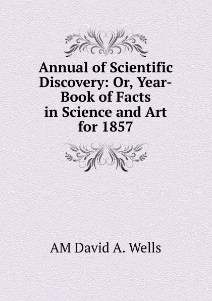 Обложка книги Annual of Scientific Discovery: Or, Year-Book of Facts in Science and Art for 1857, AM David A. Wells