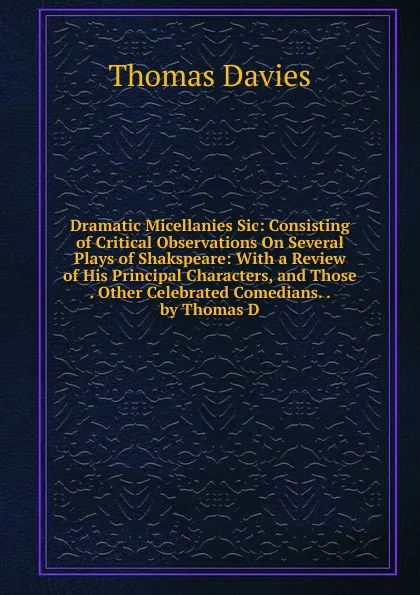 Обложка книги Dramatic Micellanies Sic: Consisting of Critical Observations On Several Plays of Shakspeare: With a Review of His Principal Characters, and Those . Other Celebrated Comedians. . by Thomas D, Thomas Davies