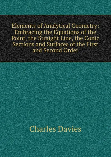 Обложка книги Elements of Analytical Geometry: Embracing the Equations of the Point, the Straight Line, the Conic Sections and Surfaces of the First and Second Order, Davies Charles