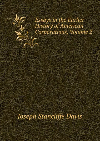 Обложка книги Essays in the Earlier History of American Corporations, Volume 2, Joseph Stancliffe Davis