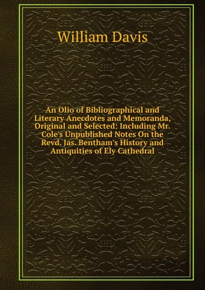 Обложка книги An Olio of Bibliographical and Literary Anecdotes and Memoranda, Original and Selected: Including Mr. Cole.s Unpublished Notes On the Revd. Jas. Bentham.s History and Antiquities of Ely Cathedral, William Davis