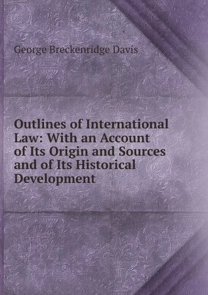 Обложка книги Outlines of International Law: With an Account of Its Origin and Sources and of Its Historical Development, George Breckenridge Davis