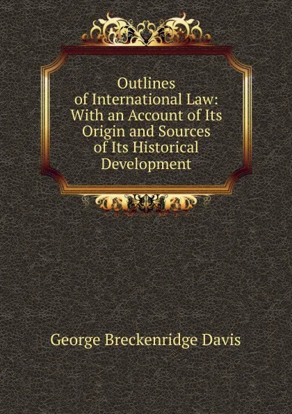 Обложка книги Outlines of International Law: With an Account of Its Origin and Sources of Its Historical Development, George Breckenridge Davis