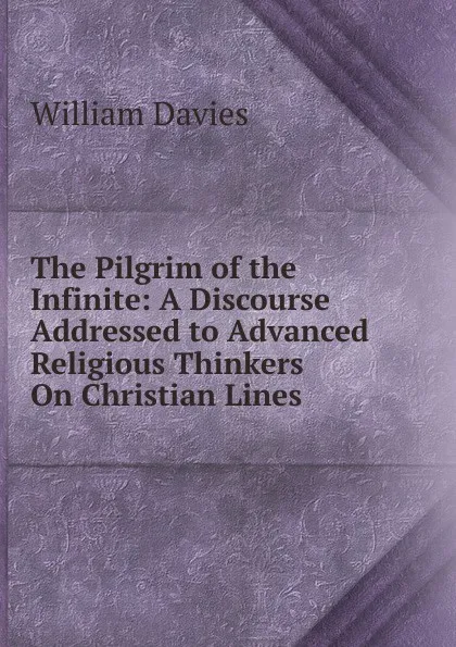 Обложка книги The Pilgrim of the Infinite: A Discourse Addressed to Advanced Religious Thinkers On Christian Lines, William Davies