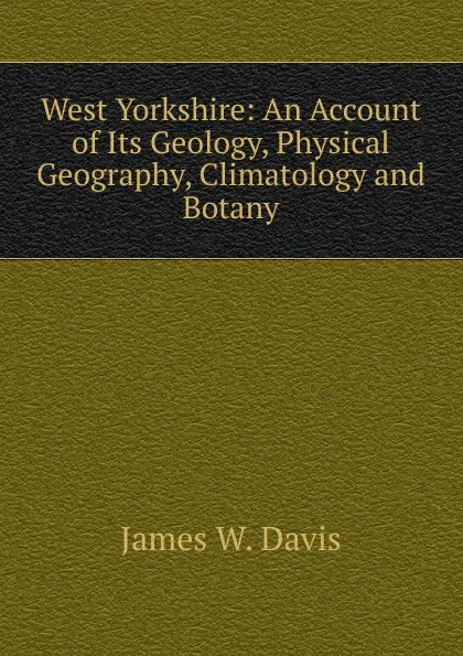 Обложка книги West Yorkshire: An Account of Its Geology, Physical Geography, Climatology and Botany, James W. Davis