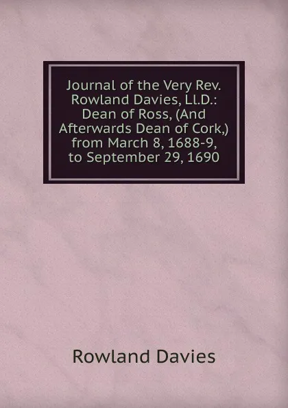 Обложка книги Journal of the Very Rev. Rowland Davies, Ll.D.: Dean of Ross, (And Afterwards Dean of Cork,) from March 8, 1688-9, to September 29, 1690, Rowland Davies