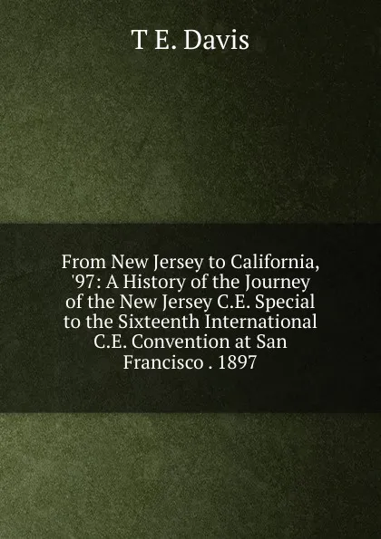 Обложка книги From New Jersey to California, .97: A History of the Journey of the New Jersey C.E. Special to the Sixteenth International C.E. Convention at San Francisco . 1897, T E. Davis