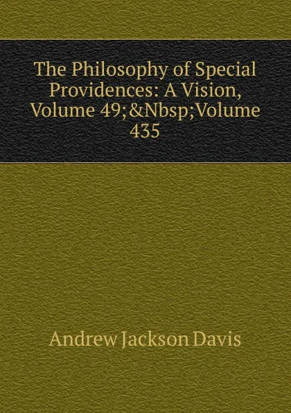Обложка книги The Philosophy of Special Providences: A Vision, Volume 49;.Nbsp;Volume 435, Andrew Jackson Davis