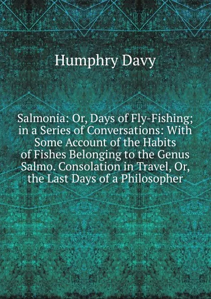 Обложка книги Salmonia: Or, Days of Fly-Fishing; in a Series of Conversations: With Some Account of the Habits of Fishes Belonging to the Genus Salmo. Consolation in Travel, Or, the Last Days of a Philosopher, Humphry Davy