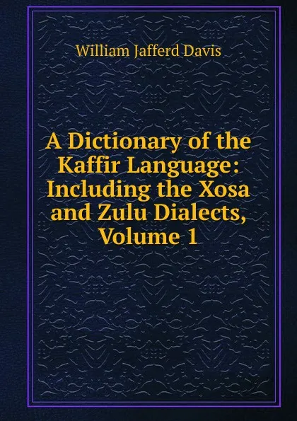 Обложка книги A Dictionary of the Kaffir Language: Including the Xosa and Zulu Dialects, Volume 1, William Jafferd Davis