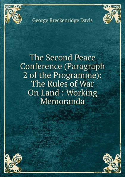 Обложка книги The Second Peace Conference (Paragraph 2 of the Programme): The Rules of War On Land : Working Memoranda, George Breckenridge Davis