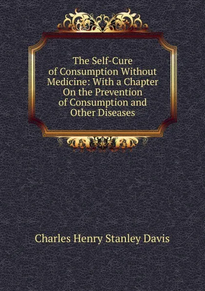 Обложка книги The Self-Cure of Consumption Without Medicine: With a Chapter On the Prevention of Consumption and Other Diseases, Charles Henry Stanley Davis