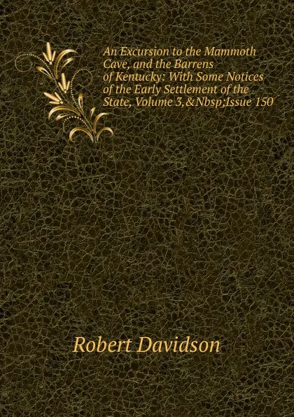 Обложка книги An Excursion to the Mammoth Cave, and the Barrens of Kentucky: With Some Notices of the Early Settlement of the State, Volume 3,.Nbsp;Issue 150, Robert Davidson