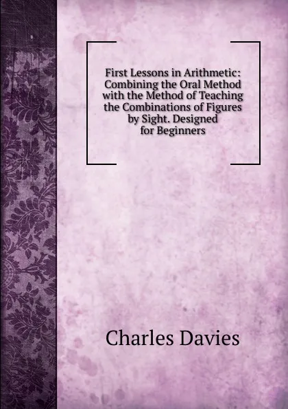 Обложка книги First Lessons in Arithmetic: Combining the Oral Method with the Method of Teaching the Combinations of Figures by Sight. Designed for Beginners, Davies Charles