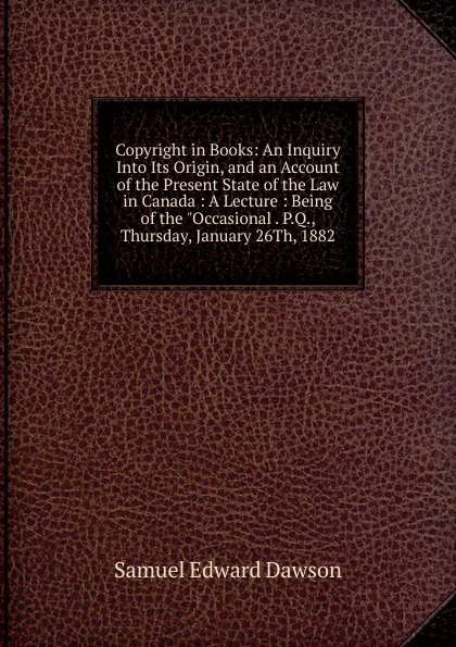 Обложка книги Copyright in Books: An Inquiry Into Its Origin, and an Account of the Present State of the Law in Canada : A Lecture : Being of the 