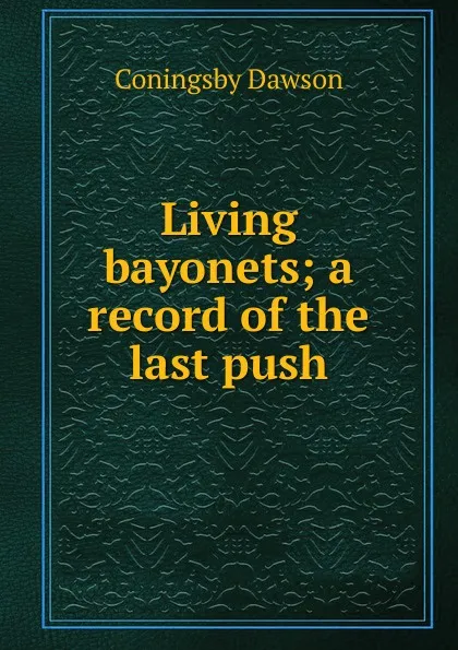 Обложка книги Living bayonets; a record of the last push, Dawson Coningsby