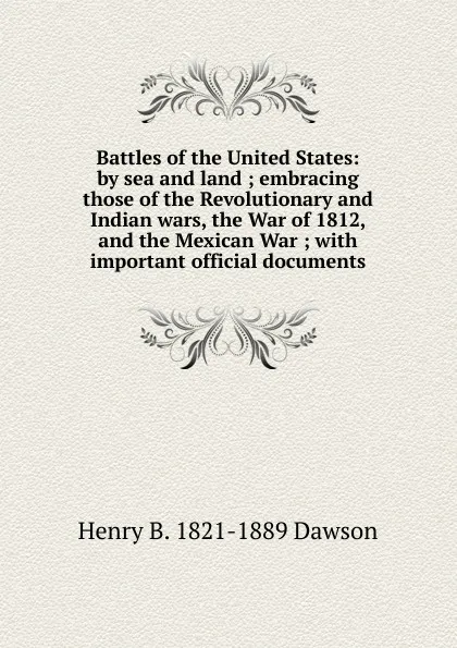 Обложка книги Battles of the United States: by sea and land ; embracing those of the Revolutionary and Indian wars, the War of 1812, and the Mexican War ; with important official documents, Henry B. 1821-1889 Dawson