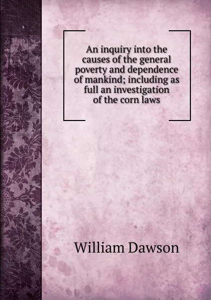 Обложка книги An inquiry into the causes of the general poverty and dependence of mankind; including as full an investigation of the corn laws, William Dawson