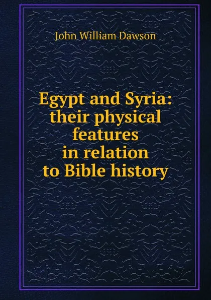 Обложка книги Egypt and Syria: their physical features in relation to Bible history, John William Dawson