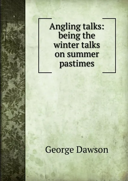 Обложка книги Angling talks: being the winter talks on summer pastimes, George Dawson