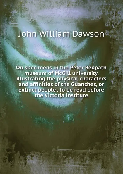 Обложка книги On specimens in the Peter Redpath museum of McGill university, illustrating the physical characters and affinities of the Guanches, or extinct people . to be read before the Victoria institute, John William Dawson