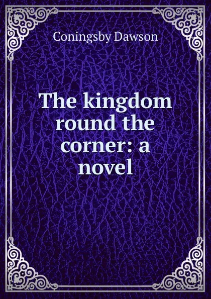 Обложка книги The kingdom round the corner: a novel, Dawson Coningsby