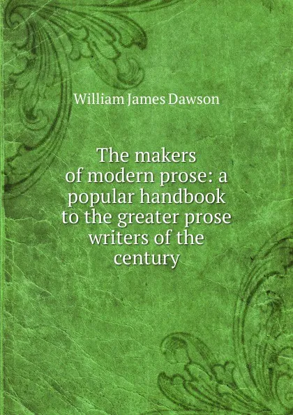 Обложка книги The makers of modern prose: a popular handbook to the greater prose writers of the century, Dawson William James