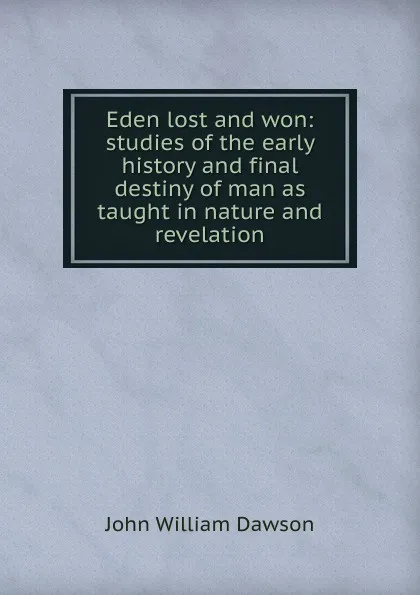 Обложка книги Eden lost and won: studies of the early history and final destiny of man as taught in nature and revelation, John William Dawson