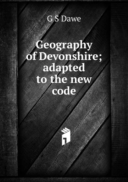 Обложка книги Geography of Devonshire; adapted to the new code, G S Dawe