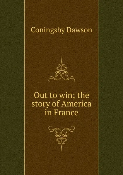 Обложка книги Out to win; the story of America in France, Dawson Coningsby