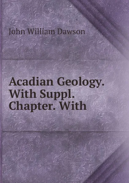 Обложка книги Acadian Geology. With Suppl. Chapter. With, John William Dawson